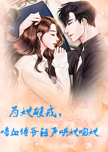 為她破戒，嗜血傅爺輕聲哄她吻她(全集)